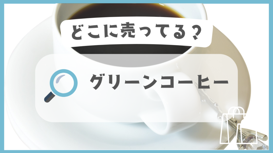 グリーンコーヒー　どこに売ってる